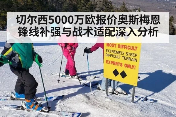 切尔西5000万欧报价奥斯梅恩 锋线补强与战术适配深入分析