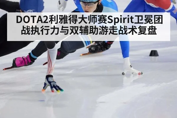 DOTA2利雅得大师赛Spirit卫冕团战执行力与双辅助游走战术复盘