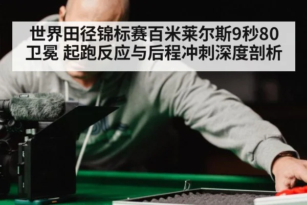 世界田径锦标赛百米莱尔斯9秒80卫冕 起跑反应与后程冲刺深度剖析