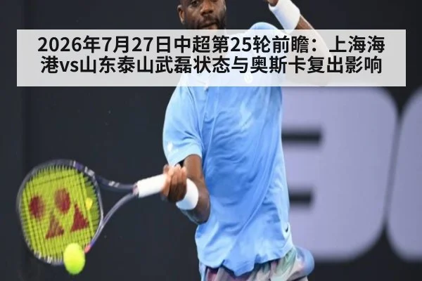 2026年7月27日中超第25轮前瞻：上海海港vs山东泰山武磊状态与奥斯卡复出影响