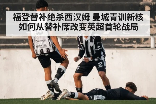 福登替补绝杀西汉姆 曼城青训新核如何从替补席改变英超首轮战局