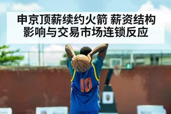 申京顶薪续约火箭 薪资结构影响与交易市场连锁反应